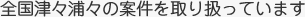 全国津々浦々の案件を取り扱っています