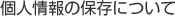 個人情報の保存について